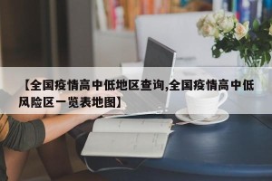 【全国疫情高中低地区查询,全国疫情高中低风险区一览表地图】