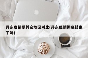 丹东疫情跟其它地区对比(丹东疫情彻底结束了吗)