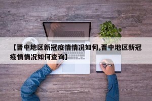 【晋中地区新冠疫情情况如何,晋中地区新冠疫情情况如何查询】
