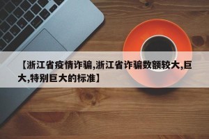 【浙江省疫情诈骗,浙江省诈骗数额较大,巨大,特别巨大的标准】