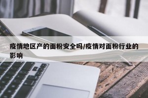 疫情地区产的面粉安全吗/疫情对面粉行业的影响