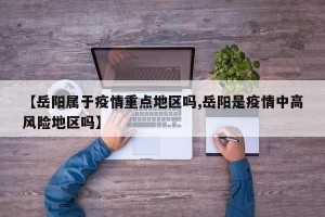 【岳阳属于疫情重点地区吗,岳阳是疫情中高风险地区吗】