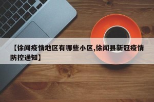 【徐闻疫情地区有哪些小区,徐闻县新冠疫情防控通知】