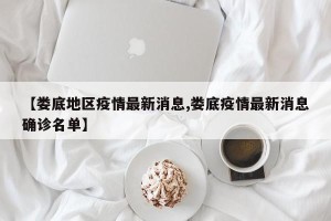 【娄底地区疫情最新消息,娄底疫情最新消息确诊名单】
