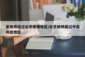 坐地铁经过北京疫情地区/北京地铁路过中高风险地区