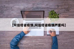 【阿伯塔省疫情,阿伯塔省疫情严重吗】