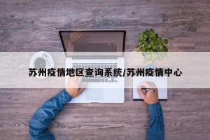 苏州疫情地区查询系统/苏州疫情中心