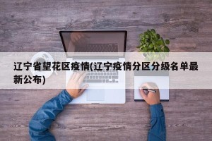 辽宁省望花区疫情(辽宁疫情分区分级名单最新公布)