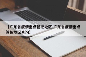 【广东省疫情重点管控地区,广东省疫情重点管控地区查询】
