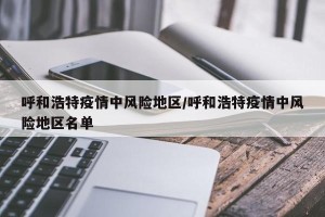 呼和浩特疫情中风险地区/呼和浩特疫情中风险地区名单