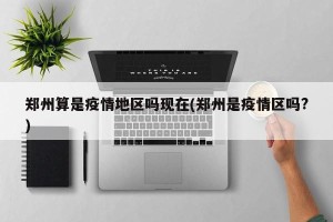 郑州算是疫情地区吗现在(郑州是疫情区吗?)