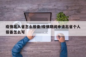 疫情出入省怎么报备/疫情期间申请出省个人报备怎么写