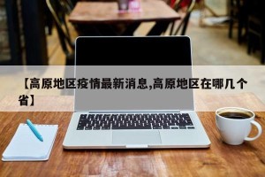【高原地区疫情最新消息,高原地区在哪几个省】