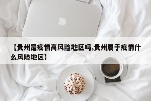 【贵州是疫情高风险地区吗,贵州属于疫情什么风险地区】