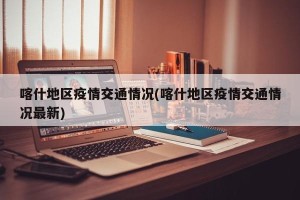 喀什地区疫情交通情况(喀什地区疫情交通情况最新)