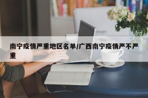 南宁疫情严重地区名单/广西南宁疫情严不严重