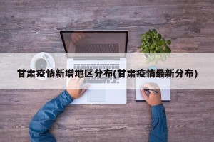 甘肃疫情新增地区分布(甘肃疫情最新分布)