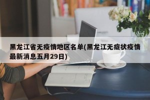 黑龙江省无疫情地区名单(黑龙江无症状疫情最新消息五月29日)