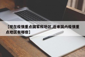 【现在疫情重点国家和地区,近来国内疫情重点地区有哪些】
