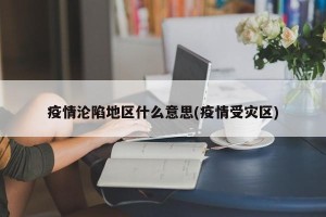 疫情沦陷地区什么意思(疫情受灾区)