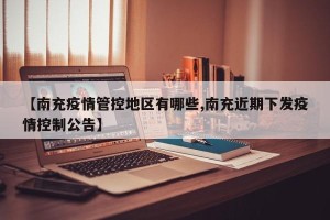 【南充疫情管控地区有哪些,南充近期下发疫情控制公告】