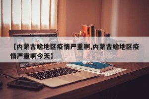 【内蒙古啥地区疫情严重啊,内蒙古啥地区疫情严重啊今天】