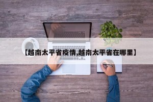 【越南太平省疫情,越南太平省在哪里】