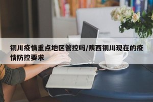 铜川疫情重点地区管控吗/陕西铜川现在的疫情防控要求
