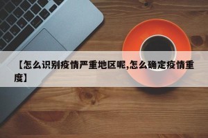 【怎么识别疫情严重地区呢,怎么确定疫情重度】
