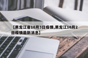 【黑龙江省10月3日疫情,黑龙江10月2日疫情最新消息】