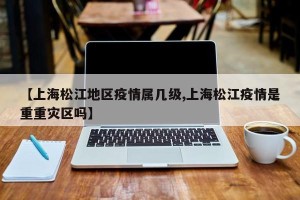 【上海松江地区疫情属几级,上海松江疫情是重重灾区吗】