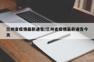 兰州省疫情最新通告/兰州省疫情最新通告今天