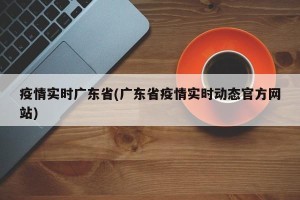 疫情实时广东省(广东省疫情实时动态官方网站)