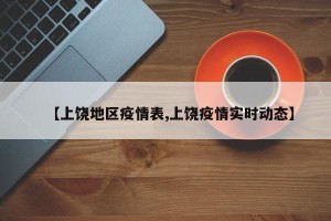 【上饶地区疫情表,上饶疫情实时动态】