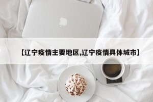 【辽宁疫情主要地区,辽宁疫情具体城市】