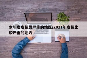 本年度疫情最严重的地区/2021年疫情比较严重的地方