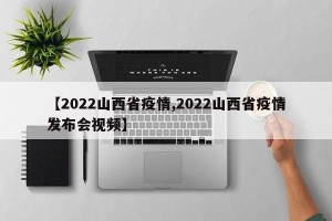 【2022山西省疫情,2022山西省疫情发布会视频】