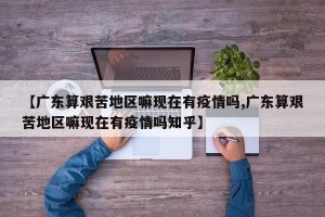 【广东算艰苦地区嘛现在有疫情吗,广东算艰苦地区嘛现在有疫情吗知乎】