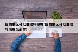 疫情地区可以催收吗现在(疫情地区可以催收吗现在怎么样)