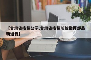 【甘肃省疫情公示,甘肃省疫情防控指挥部最新通告】