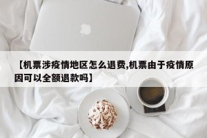【机票涉疫情地区怎么退费,机票由于疫情原因可以全额退款吗】