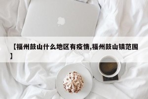 【福州鼓山什么地区有疫情,福州鼓山镇范围】
