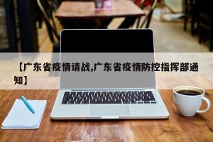 【广东省疫情请战,广东省疫情防控指挥部通知】
