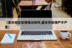 【重庆地区疫情情况如何,重庆市疫情严不严重】