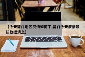 【今天营口地区疫情如何了,营口今天疫情最新数据消息】