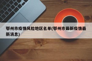 鄂州市疫情风险地区名单(鄂州市最新疫情最新消息)