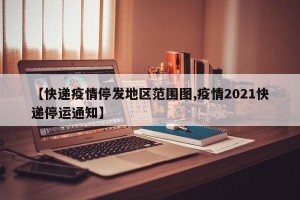 【快递疫情停发地区范围图,疫情2021快递停运通知】