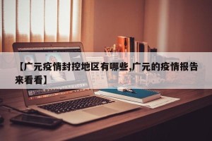 【广元疫情封控地区有哪些,广元的疫情报告来看看】