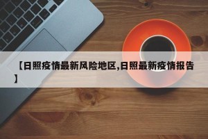 【日照疫情最新风险地区,日照最新疫情报告】