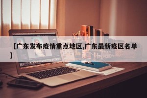 【广东发布疫情重点地区,广东最新疫区名单】